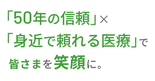「50年の信頼」と「身近で頼れる医療」で皆さまを笑顔に。